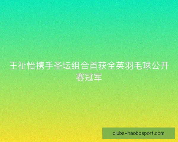 王祉怡携手圣坛组合首获全英羽毛球公开赛冠军
