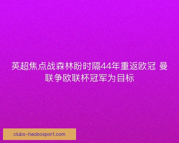 英超焦点战森林盼时隔44年重返欧冠 曼联争欧联杯冠军为目标