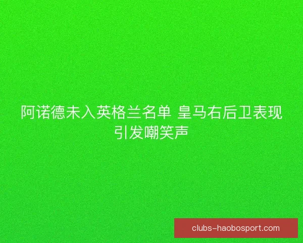 阿诺德未入英格兰名单 皇马右后卫表现引发嘲笑声 阿诺德未入英格兰名单 皇马右后卫表现引发嘲笑声
