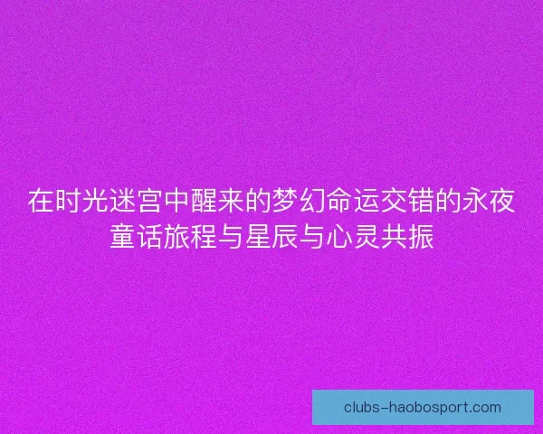 在时光迷宫中醒来的梦幻命运交错的永夜童话旅程与星辰与心灵共振