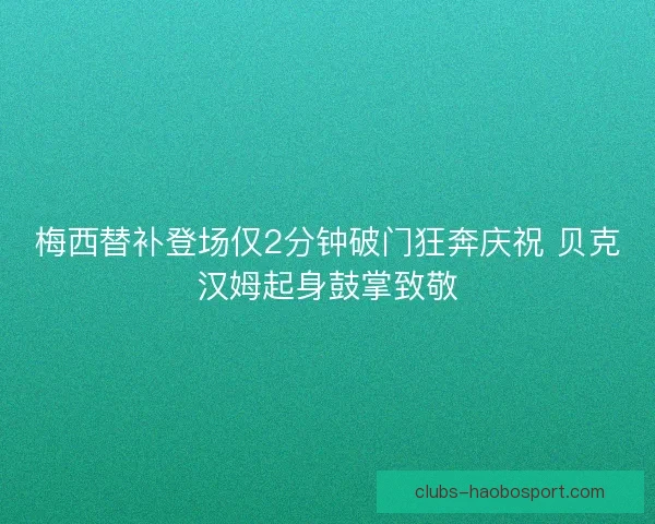 梅西替补登场仅2分钟破门狂奔庆祝 贝克汉姆起身鼓掌致敬