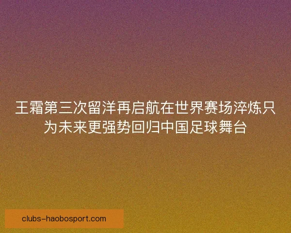 王霜第三次留洋再启航在世界赛场淬炼只为未来更强势回归中国足球舞台 王霜第三次留洋再启航在世界赛场淬炼只为未来更强势回归中国足球舞台