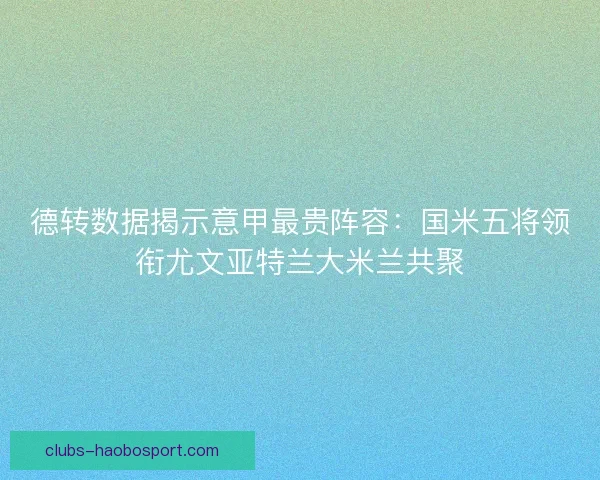 德转数据揭示意甲最贵阵容:国米五将领衔尤文亚特兰大米兰共聚 德转数据揭示意甲最贵阵容:国米五将领衔尤文亚特兰大米兰共聚