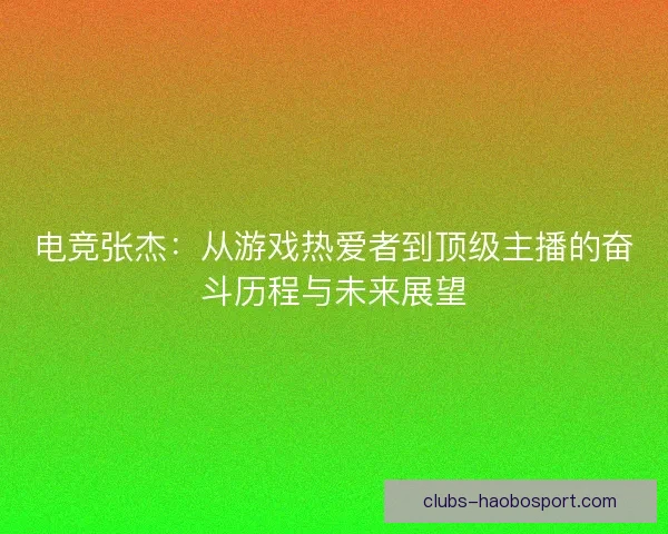 电竞张杰:从游戏热爱者到顶级主播的奋斗历程与未来展望 电竞张杰:从游戏热爱者到顶级主播的奋斗历程与未来展望