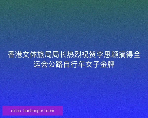 香港文体旅局局长热烈祝贺李思颖摘得全运会公路自行车女子金牌 香港文体旅局局长热烈祝贺李思颖摘得全运会公路自行车女子金牌