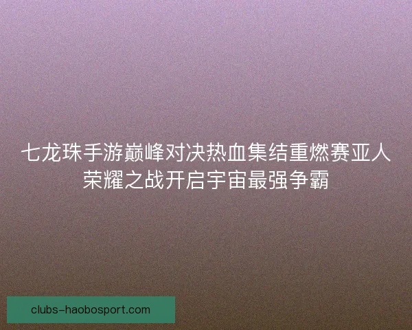 七龙珠手游巅峰对决热血集结重燃赛亚人荣耀之战开启宇宙最强争霸