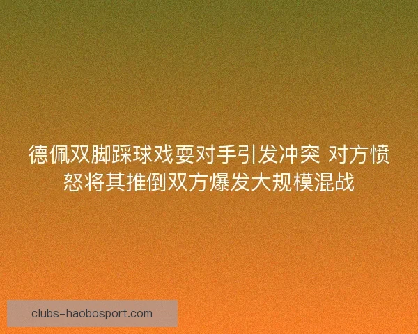 德佩双脚踩球戏耍对手引发冲突 对方愤怒将其推倒双方爆发大规模混战