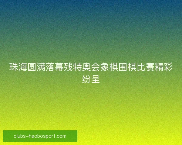 珠海圆满落幕残特奥会象棋围棋比赛精彩纷呈