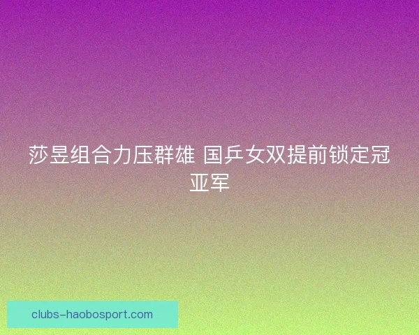 莎昱组合力压群雄 国乒女双提前锁定冠亚军