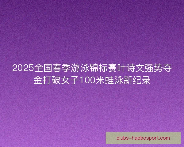 2025全国春季游泳锦标赛叶诗文强势夺金打破女子100米蛙泳新纪录 2025全国春季游泳锦标赛叶诗文强势夺金打破女子100米蛙泳新纪录