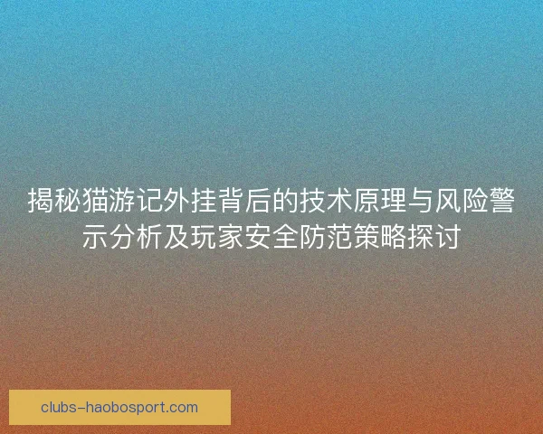 揭秘猫游记外挂背后的技术原理与风险警示分析及玩家安全防范策略探讨 揭秘猫游记外挂背后的技术原理与风险警示分析及玩家安全防范策略探讨