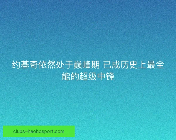 约基奇依然处于巅峰期 已成历史上最全能的超级中锋 约基奇依然处于巅峰期 已成历史上最全能的超级中锋
