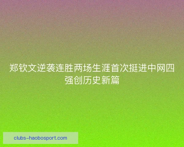 郑钦文逆袭连胜两场生涯首次挺进中网四强创历史新篇 郑钦文逆袭连胜两场生涯首次挺进中网四强创历史新篇