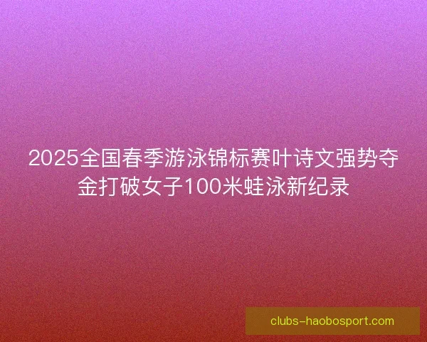 2025全国春季游泳锦标赛叶诗文强势夺金打破女子100米蛙泳新纪录 2025全国春季游泳锦标赛叶诗文强势夺金打破女子100米蛙泳新纪录