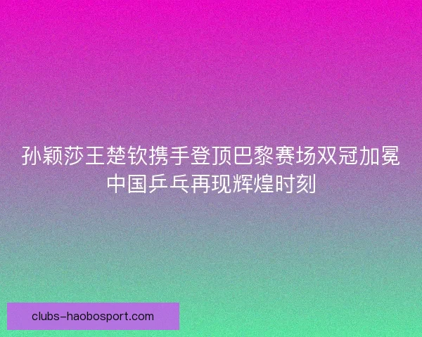 孙颖莎王楚钦携手登顶巴黎赛场双冠加冕中国乒乓再现辉煌时刻 孙颖莎王楚钦携手登顶巴黎赛场双冠加冕中国乒乓再现辉煌时刻