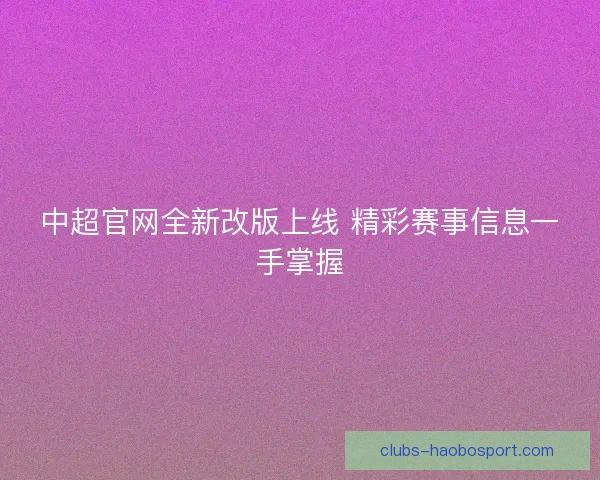 中超官网全新改版上线 精彩赛事信息一手掌握 中超官网全新改版上线 精彩赛事信息一手掌握