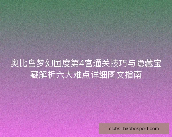 奥比岛梦幻国度第4宫通关技巧与隐藏宝藏解析六大难点详细图文指南 奥比岛梦幻国度第4宫通关技巧与隐藏宝藏解析六大难点详细图文指南